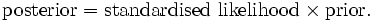 \mbox{posterior} = {\mbox{standardised likelihood} \times \mbox{prior} }.\,